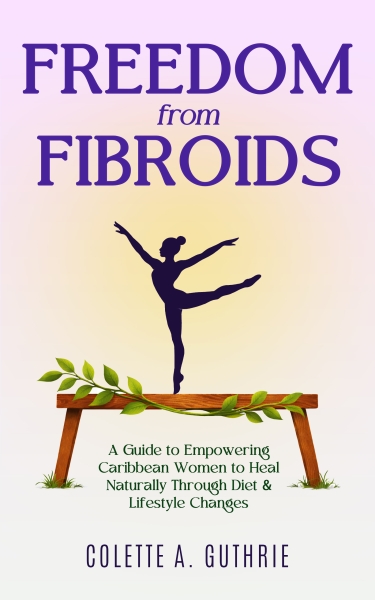 Freedom from Fibroids: A Guide to Empowering Caribbean Women to Heal Naturally Through Diet & Lifestyle Changes