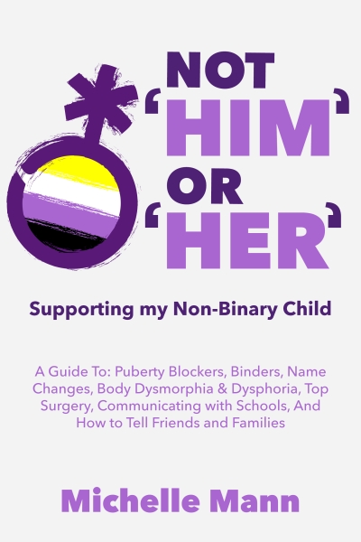 Not ‘Him’ Or ‘Her’: Supporting My Non-Binary Child: A Guide to Puberty Blockers, Dead Names, Binders, Body Dysmorphia and Dysphoria, Top Surgery, and Telling Friends, Families, and Schools