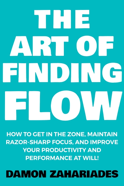 The Art of Finding FLOW: How to Get in the Zone, Maintain Razor-Sharp Focus, and Improve Your Productivity and Performance at Will!
