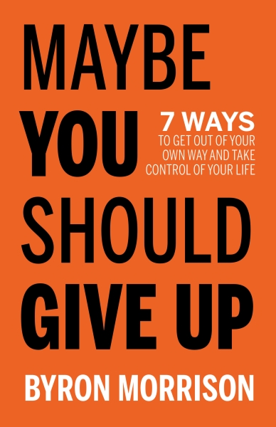 Maybe You Should Give Up - 7 Ways to Get Out of Your Own Way and Take Control of Your Life